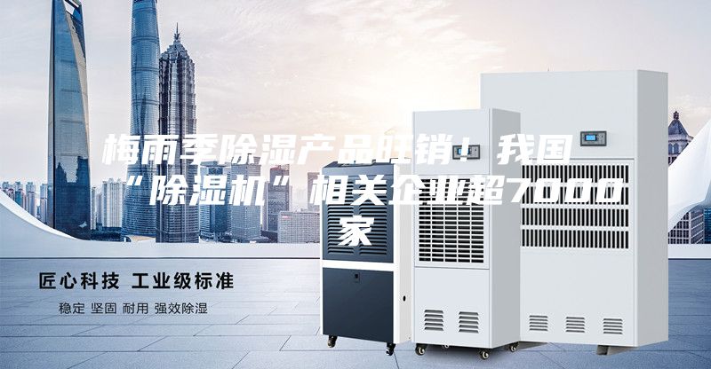 梅雨季除濕產品旺銷！我國“除濕機”相關企業超7000家