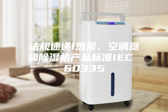 法規(guī)速遞l熱泵、空調(diào)器和除濕機(jī)產(chǎn)品標(biāo)準(zhǔn)IEC 60335