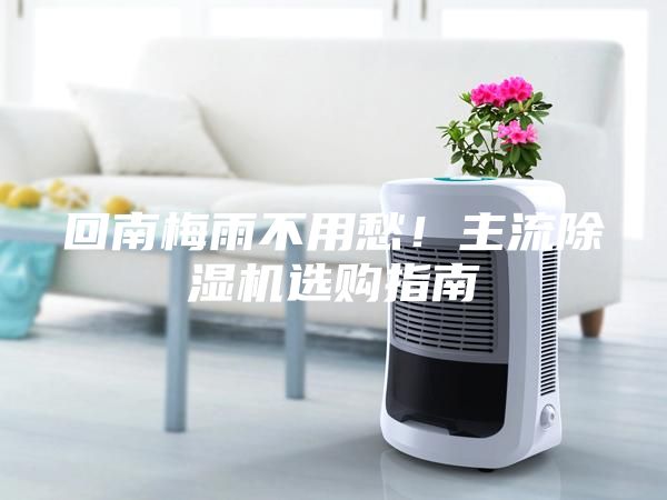 回南梅雨不用愁！主流除濕機選購指南
