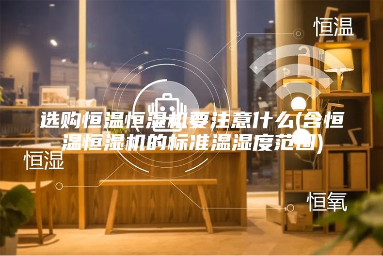 選購恒溫恒濕機(jī)要注意什么(含恒溫恒濕機(jī)的標(biāo)準(zhǔn)溫濕度范圍)